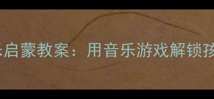 图片 0-6岁亲子音乐启蒙教案：用音乐游戏解锁孩子的爱的喜悦