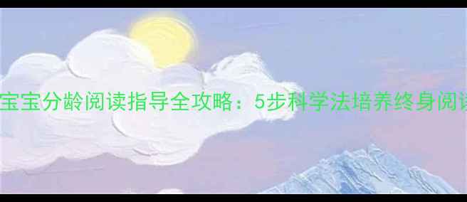 图片 0-6岁宝宝分龄阅读指导全攻略：5步科学法培养终身阅读习惯