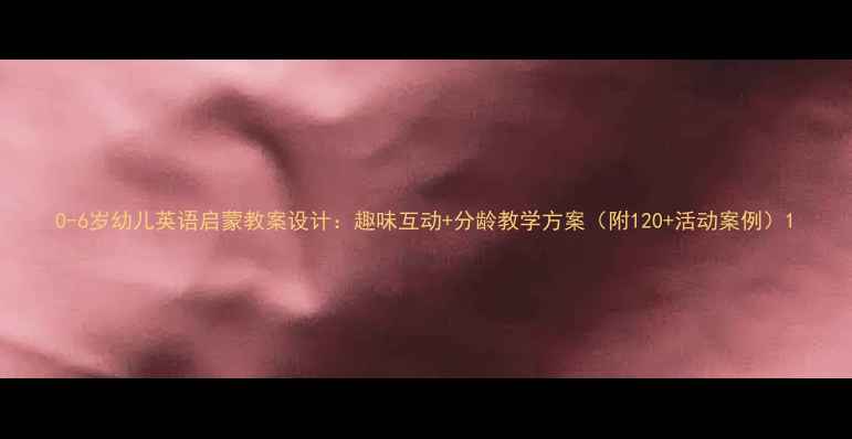 图片 0-6岁幼儿英语启蒙教案设计：趣味互动+分龄教学方案（附120+活动案例）1