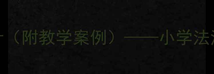 图片 10个实用小学生法制课教案设计（附教学案例）——小学法治教育课程开发与教学实践指南