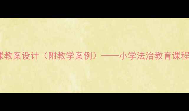图片 10个实用小学生法制课教案设计（附教学案例）——小学法治教育课程开发与教学实践指南1