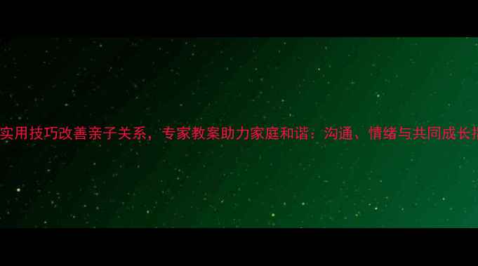 图片 10个实用技巧改善亲子关系，专家教案助力家庭和谐：沟通、情绪与共同成长指南2