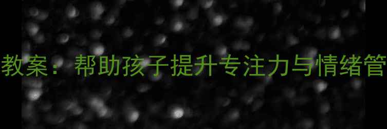 图片 10个高效自我控制活动教案：帮助孩子提升专注力与情绪管理（附详细教学方案）