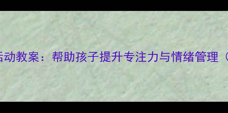 图片 10个高效自我控制活动教案：帮助孩子提升专注力与情绪管理（附详细教学方案）1