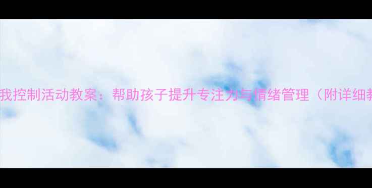 图片 10个高效自我控制活动教案：帮助孩子提升专注力与情绪管理（附详细教学方案）2