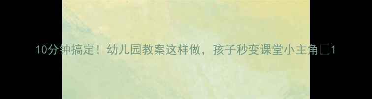 图片 10分钟搞定！幼儿园教案这样做，孩子秒变课堂小主角✨1