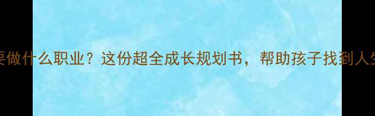图片 10岁+孩子必看！长大要做什么职业？这份超全成长规划书，帮助孩子找到人生方向｜亲子教育干货1