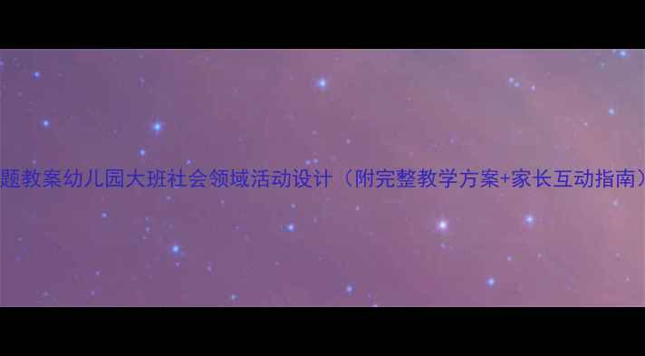 图片 110主题教案幼儿园大班社会领域活动设计（附完整教学方案+家长互动指南）📚✨