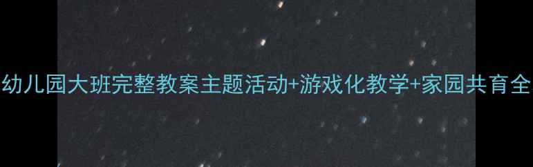 图片 20个幼儿园大班完整教案主题活动+游戏化教学+家园共育全攻略