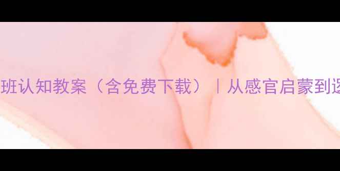 图片 20个经典幼儿小班认知教案（含免费下载）｜从感官启蒙到逻辑思维全攻略2