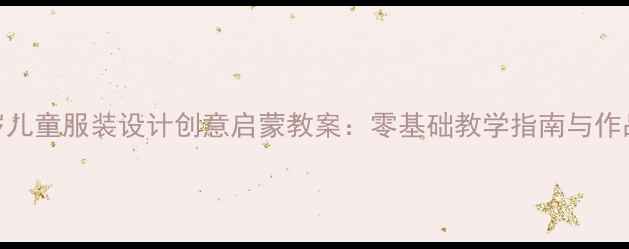 图片 3-12岁儿童服装设计创意启蒙教案：零基础教学指南与作品案例