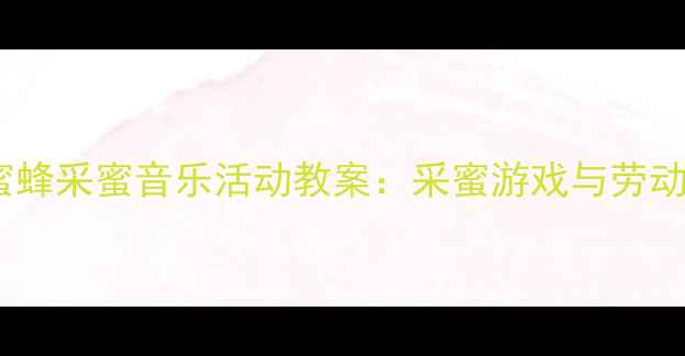 图片 3-4岁幼儿园小班蜜蜂采蜜音乐活动教案：采蜜游戏与劳动教育融合教学方案