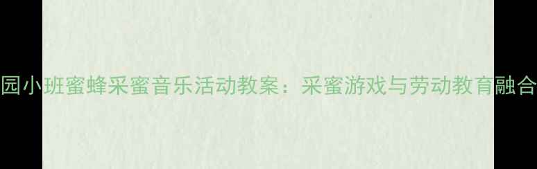 图片 3-4岁幼儿园小班蜜蜂采蜜音乐活动教案：采蜜游戏与劳动教育融合教学方案2