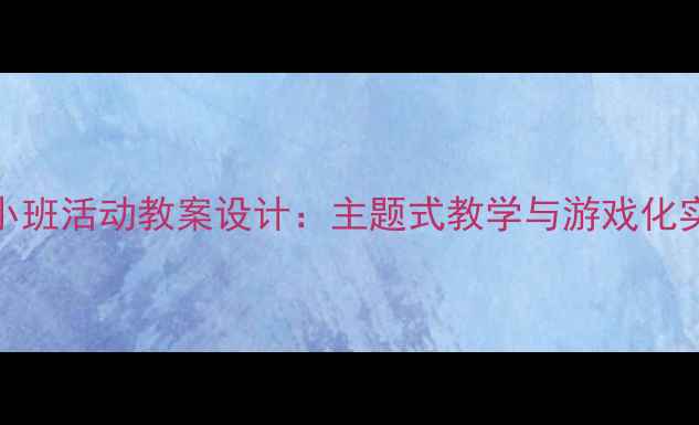 图片 3-4岁幼儿小班活动教案设计：主题式教学与游戏化实践全攻略2