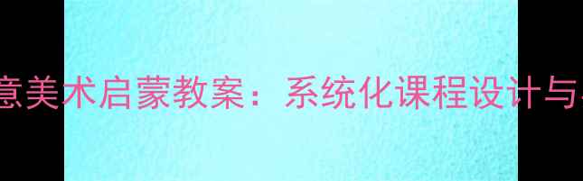 图片 3-6岁创意美术启蒙教案：系统化课程设计与实操指南