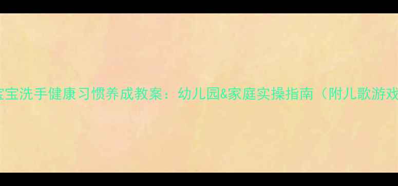 图片 3-6岁宝宝洗手健康习惯养成教案：幼儿园&家庭实操指南（附儿歌游戏步骤）