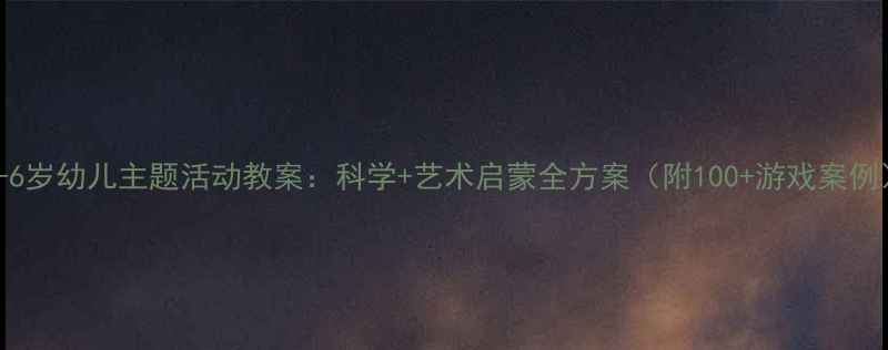 图片 3-6岁幼儿主题活动教案：科学+艺术启蒙全方案（附100+游戏案例）