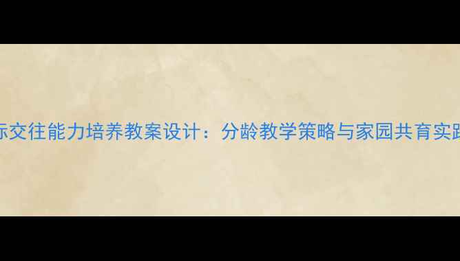图片 3-6岁幼儿人际交往能力培养教案设计：分龄教学策略与家园共育实践（附案例）2