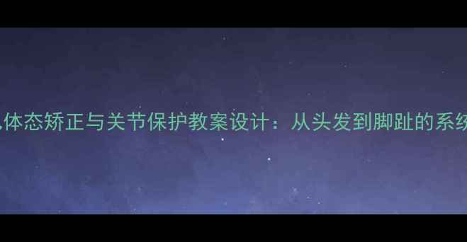 图片 3-6岁幼儿体态矫正与关节保护教案设计：从头发到脚趾的系统训练方案