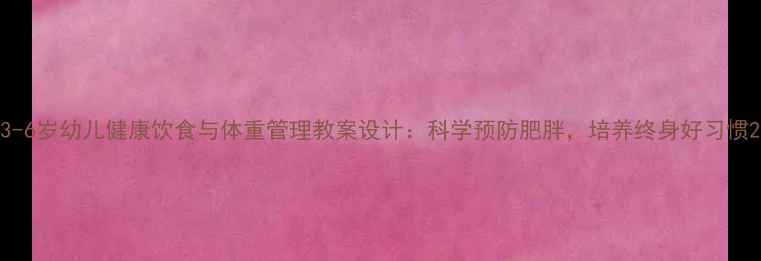 图片 3-6岁幼儿健康饮食与体重管理教案设计：科学预防肥胖，培养终身好习惯2