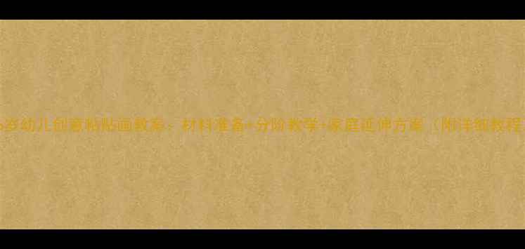 图片 3-6岁幼儿创意粘贴画教案：材料准备+分阶教学+家庭延伸方案（附详细教程）2