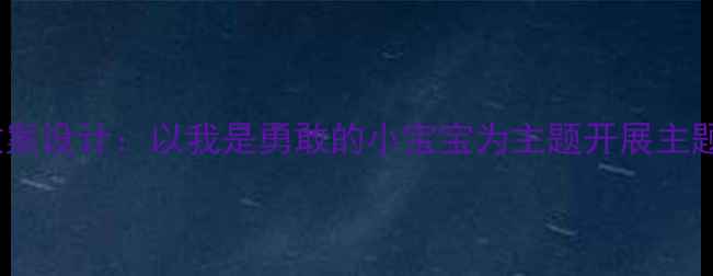 图片 3-6岁幼儿勇气教育教案设计：以我是勇敢的小宝宝为主题开展主题活动与家园共育实践