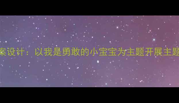 图片 3-6岁幼儿勇气教育教案设计：以我是勇敢的小宝宝为主题开展主题活动与家园共育实践2