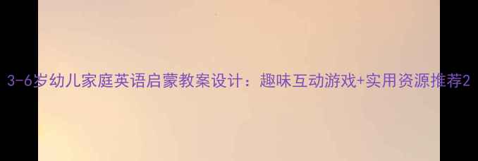 图片 3-6岁幼儿家庭英语启蒙教案设计：趣味互动游戏+实用资源推荐2
