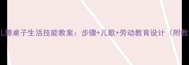 图片 3-6岁幼儿擦桌子生活技能教案：步骤+儿歌+劳动教育设计（附教学视频）