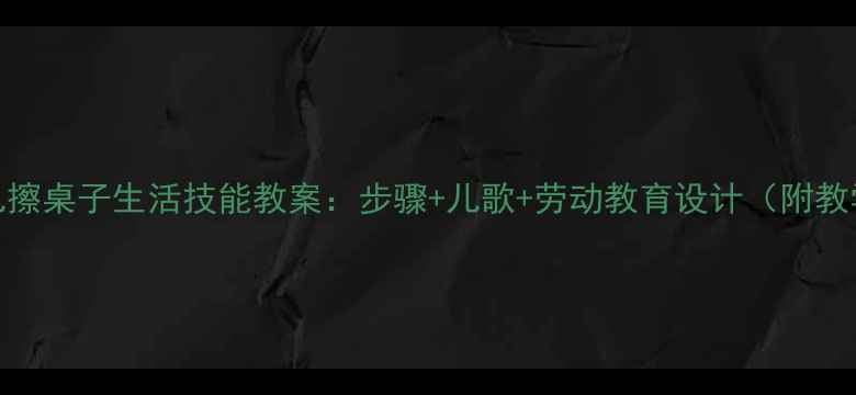 图片 3-6岁幼儿擦桌子生活技能教案：步骤+儿歌+劳动教育设计（附教学视频）1