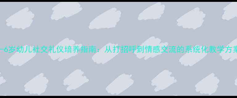 图片 3-6岁幼儿社交礼仪培养指南：从打招呼到情感交流的系统化教学方案