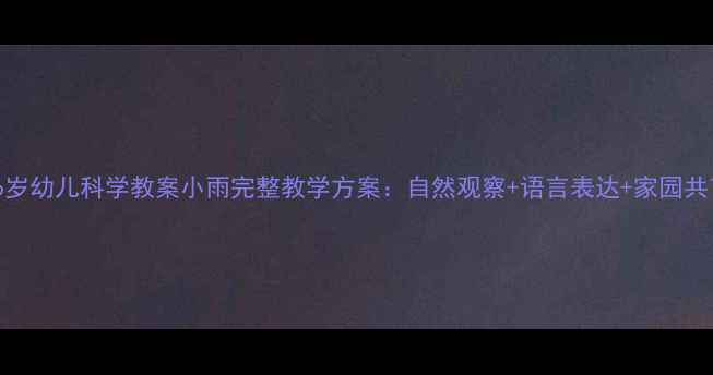 图片 3-6岁幼儿科学教案小雨完整教学方案：自然观察+语言表达+家园共育1