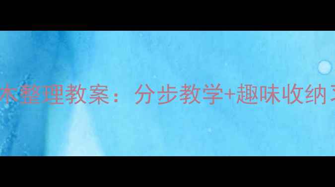 图片 3-6岁幼儿积木整理教案：分步教学+趣味收纳习惯培养指南