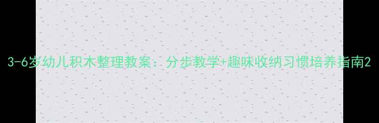 图片 3-6岁幼儿积木整理教案：分步教学+趣味收纳习惯培养指南2