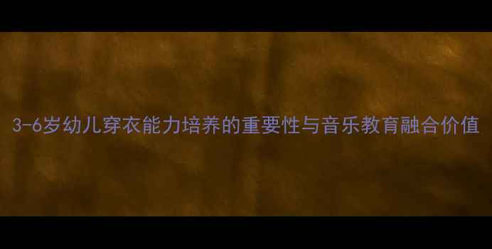 图片 3-6岁幼儿穿衣能力培养的重要性与音乐教育融合价值