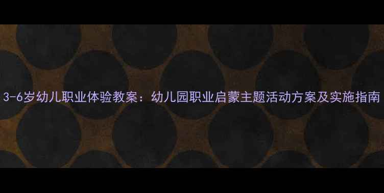 图片 3-6岁幼儿职业体验教案：幼儿园职业启蒙主题活动方案及实施指南