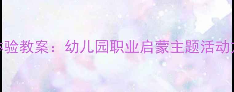 图片 3-6岁幼儿职业体验教案：幼儿园职业启蒙主题活动方案及实施指南1