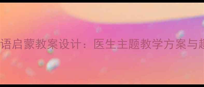 图片 3-6岁幼儿英语启蒙教案设计：医生主题教学方案与趣味活动指南