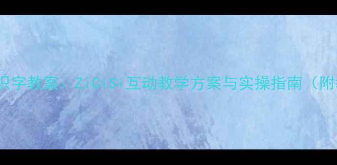 图片 3-6岁幼儿识字教案：ZiCiSi互动教学方案与实操指南（附教学资源）