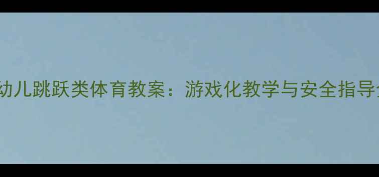 图片 3-6岁幼儿跳跃类体育教案：游戏化教学与安全指导全攻略