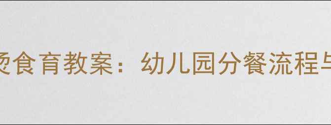 图片 3-6岁幼儿防噎防烫食育教案：幼儿园分餐流程与应急处理全攻略2