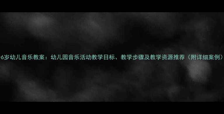 图片 3-6岁幼儿音乐教案：幼儿园音乐活动教学目标、教学步骤及教学资源推荐（附详细案例）1