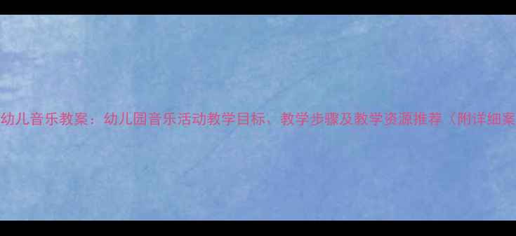 图片 3-6岁幼儿音乐教案：幼儿园音乐活动教学目标、教学步骤及教学资源推荐（附详细案例）2
