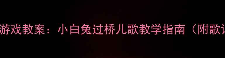 图片 3-6岁幼儿音乐游戏教案：小白兔过桥儿歌教学指南（附歌词+教具制作）2
