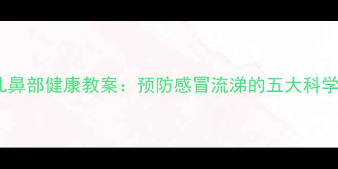 图片 3-6岁幼儿鼻部健康教案：预防感冒流涕的五大科学护鼻方法