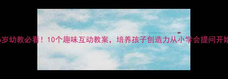 图片 3-6岁幼教必看！10个趣味互动教案，培养孩子创造力从小学会提问开始🌟