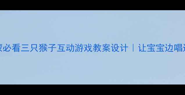 图片 3-6岁音乐启蒙必看三只猴子互动游戏教案设计｜让宝宝边唱边学节奏感！1