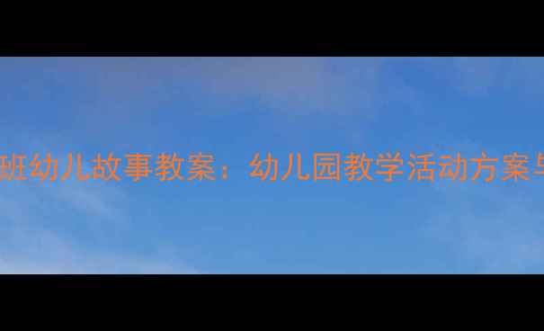 图片 30个精选小班幼儿故事教案：幼儿园教学活动方案与资源指南2