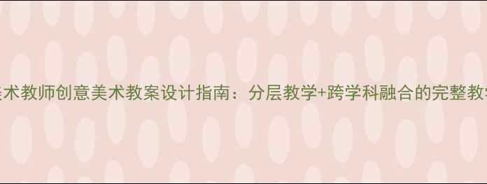 图片 34岁美术教师创意美术教案设计指南：分层教学+跨学科融合的完整教学方案