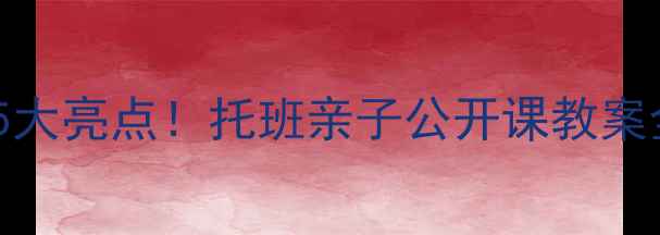 图片 3个核心环节+5大亮点！托班亲子公开课教案全（附模板）1